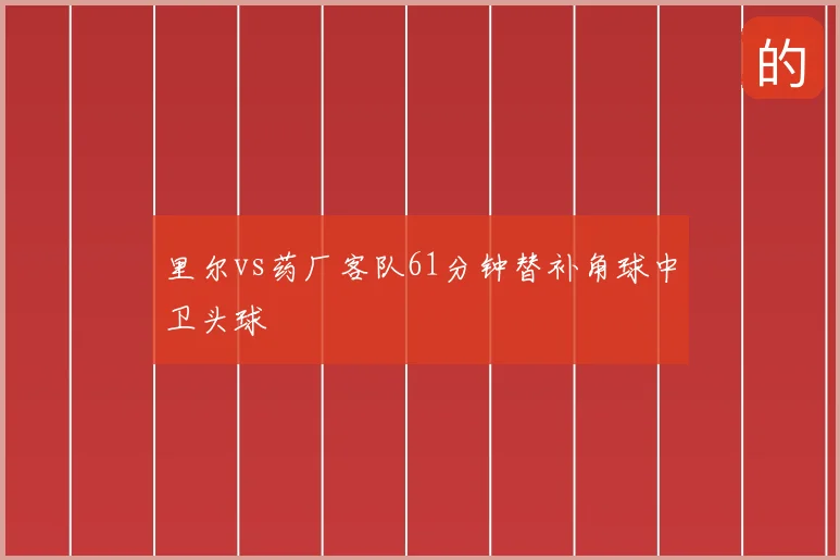 里尔vs药厂客队61分钟替补角球中卫头球